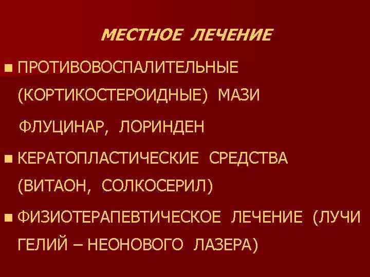 МЕСТНОЕ ЛЕЧЕНИЕ n ПРОТИВОВОСПАЛИТЕЛЬНЫЕ (КОРТИКОСТЕРОИДНЫЕ) МАЗИ ФЛУЦИНАР, ЛОРИНДЕН n КЕРАТОПЛАСТИЧЕСКИЕ СРЕДСТВА (ВИТАОН, СОЛКОСЕРИЛ) n