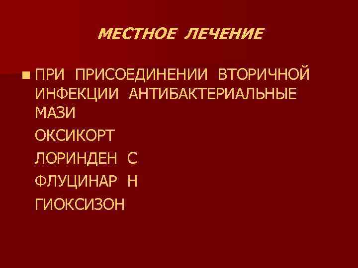 МЕСТНОЕ ЛЕЧЕНИЕ n ПРИСОЕДИНЕНИИ ВТОРИЧНОЙ ИНФЕКЦИИ АНТИБАКТЕРИАЛЬНЫЕ МАЗИ ОКСИКОРТ ЛОРИНДЕН С ФЛУЦИНАР Н ГИОКСИЗОН