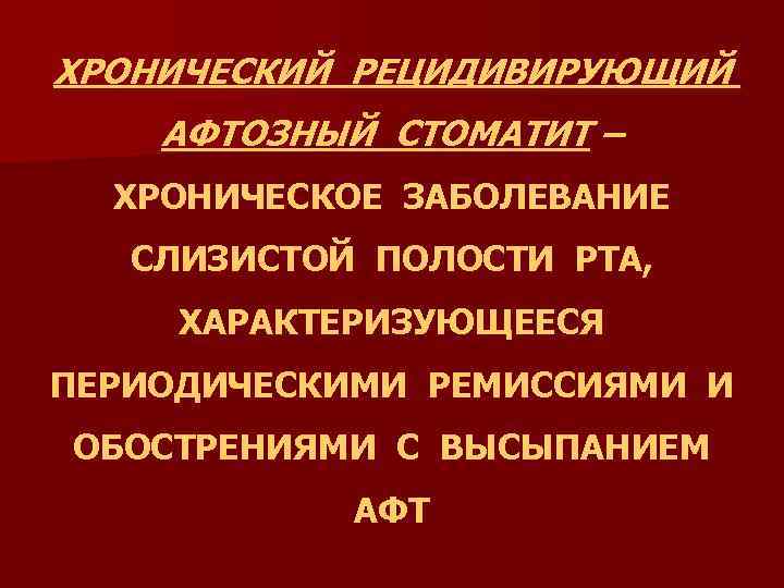 ХРОНИЧЕСКИЙ РЕЦИДИВИРУЮЩИЙ АФТОЗНЫЙ СТОМАТИТ – ХРОНИЧЕСКОЕ ЗАБОЛЕВАНИЕ СЛИЗИСТОЙ ПОЛОСТИ РТА, ХАРАКТЕРИЗУЮЩЕЕСЯ ПЕРИОДИЧЕСКИМИ РЕМИССИЯМИ И