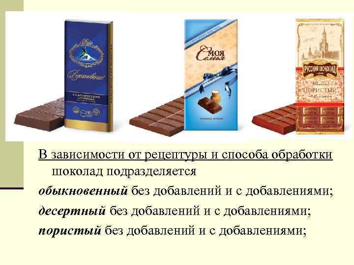 В зависимости от рецептуры и способа обработки шоколад подразделяется обыкновенный без добавлений и с