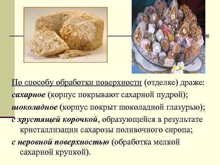 По способу обработки поверхности (отделке) драже: сахарное (корпус покрывают сахарной пудрой); шоколадное (корпус покрыт