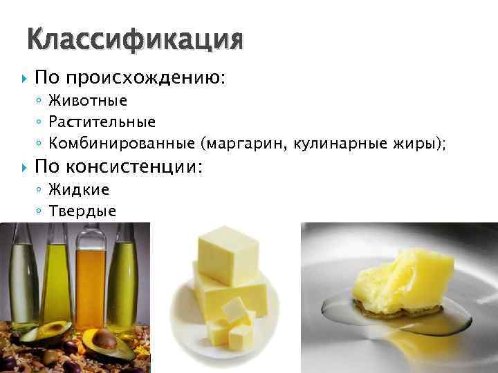 Классификация По происхождению: ◦ Животные ◦ Растительные ◦ Комбинированные (маргарин, кулинарные жиры); По консистенции:
