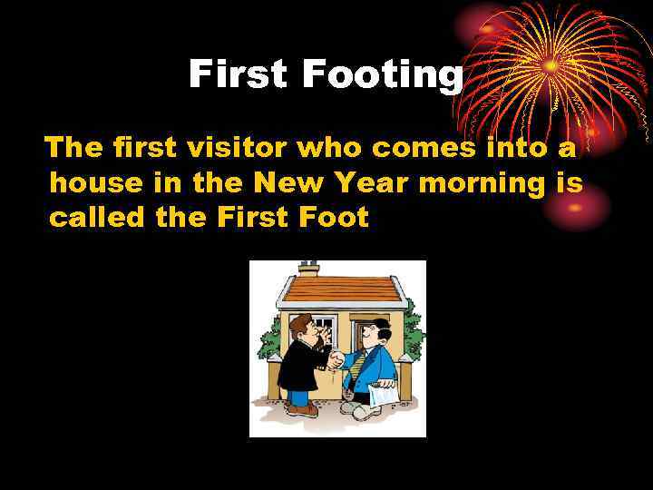 First Footing The first visitor who comes into a house in the New Year