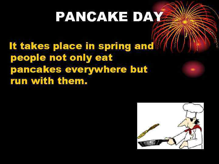 PANCAKE DAY It takes place in spring and people not only eat pancakes everywhere