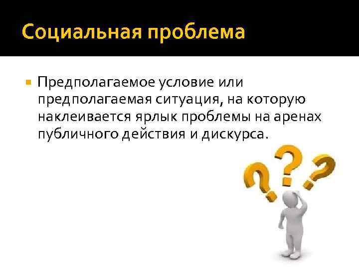 Социальная проблема Предполагаемое условие или предполагаемая ситуация, на которую наклеивается ярлык проблемы на аренах