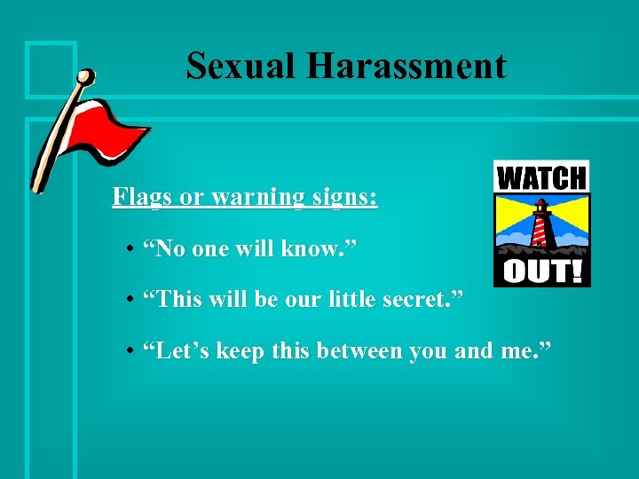 Sexual Harassment Flags or warning signs: • “No one will know. ” • “This
