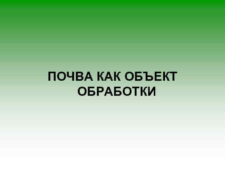 ПОЧВА КАК ОБЪЕКТ ОБРАБОТКИ 