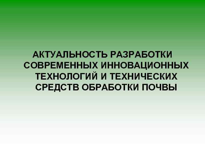 АКТУАЛЬНОСТЬ РАЗРАБОТКИ СОВРЕМЕННЫХ ИННОВАЦИОННЫХ ТЕХНОЛОГИЙ И ТЕХНИЧЕСКИХ СРЕДСТВ ОБРАБОТКИ ПОЧВЫ 