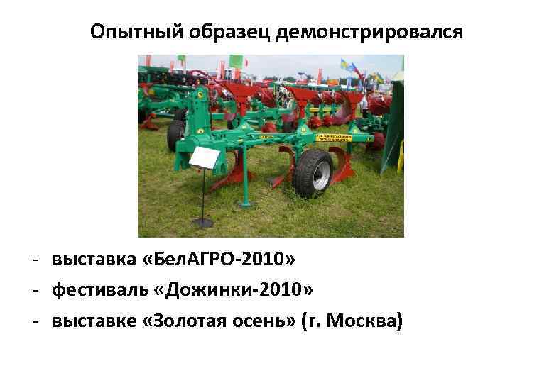 Опытный образец демонстрировался - выставка «Бел. АГРО-2010» - фестиваль «Дожинки-2010» - выставке «Золотая осень»