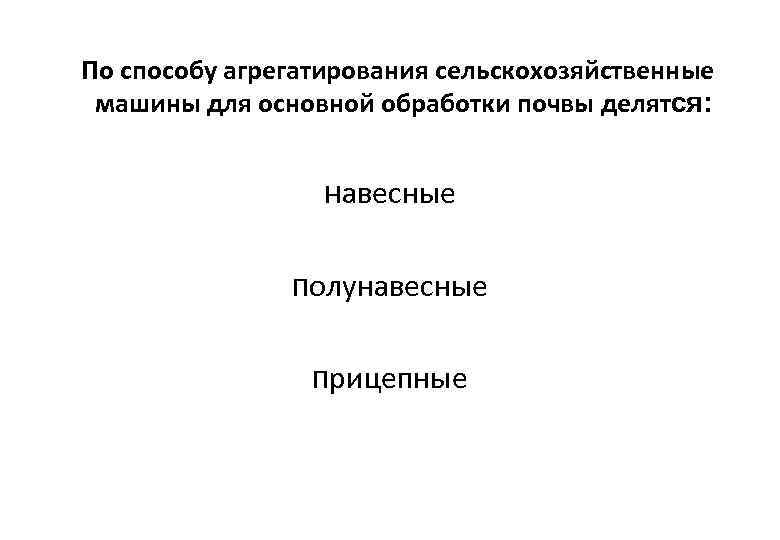 По способу агрегатирования сельскохозяйственные машины для основной обработки почвы делятся: навесные полунавесные прицепные 