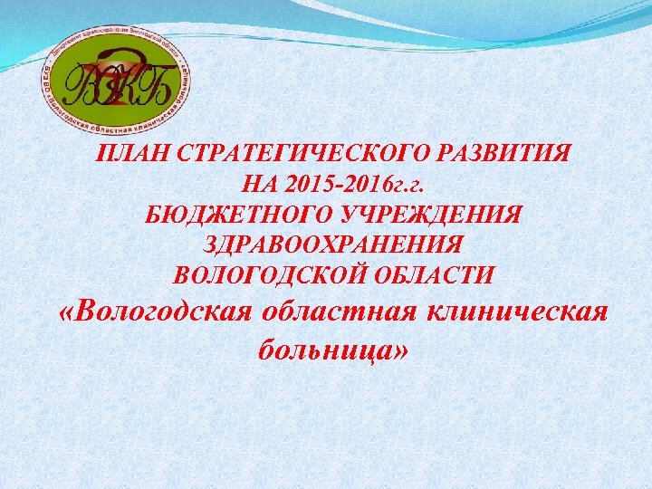 ПЛАН СТРАТЕГИЧЕСКОГО РАЗВИТИЯ НА 2015 -2016 г. г. БЮДЖЕТНОГО УЧРЕЖДЕНИЯ ЗДРАВООХРАНЕНИЯ ВОЛОГОДСКОЙ ОБЛАСТИ «Вологодская