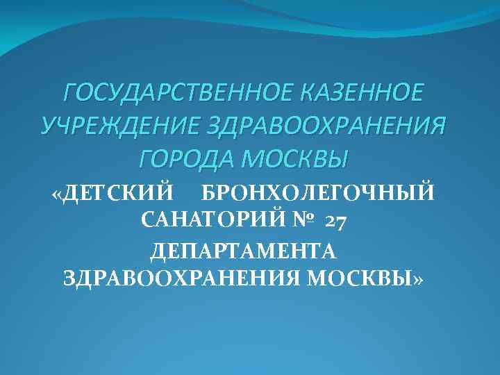 ГОСУДАРСТВЕННОЕ КАЗЕННОЕ УЧРЕЖДЕНИЕ ЗДРАВООХРАНЕНИЯ ГОРОДА МОСКВЫ «ДЕТСКИЙ БРОНХОЛЕГОЧНЫЙ САНАТОРИЙ № 27 ДЕПАРТАМЕНТА ЗДРАВООХРАНЕНИЯ МОСКВЫ»