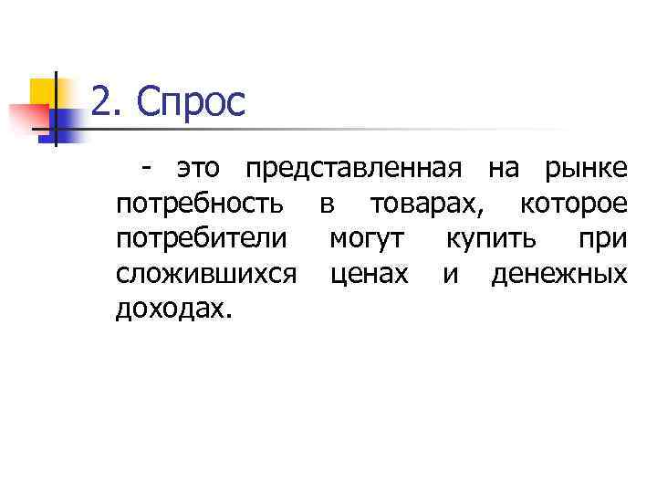 2. Спрос - это представленная на рынке потребность в товарах, которое потребители могут купить
