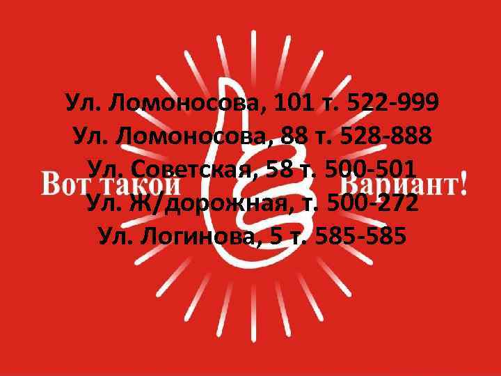 Ул. Ломоносова, 101 т. 522 -999 Ул. Ломоносова, 88 т. 528 -888 Ул. Советская,