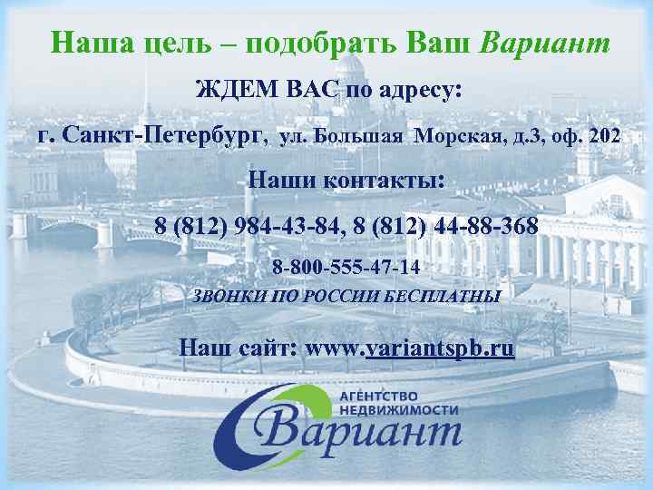 Наша цель – подобрать Ваш Вариант ЖДЕМ ВАС по адресу: г. Санкт-Петербург, ул. Большая