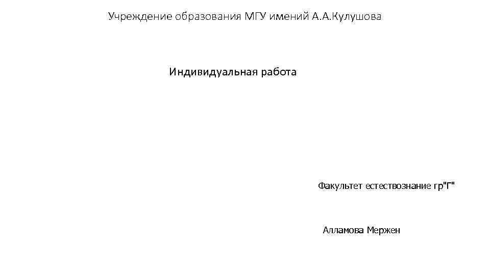 Учреждение образования МГУ имений А. А. Кулушова Индивидуальная работа Факультет естествознание гр"Г" Алламова Мержен
