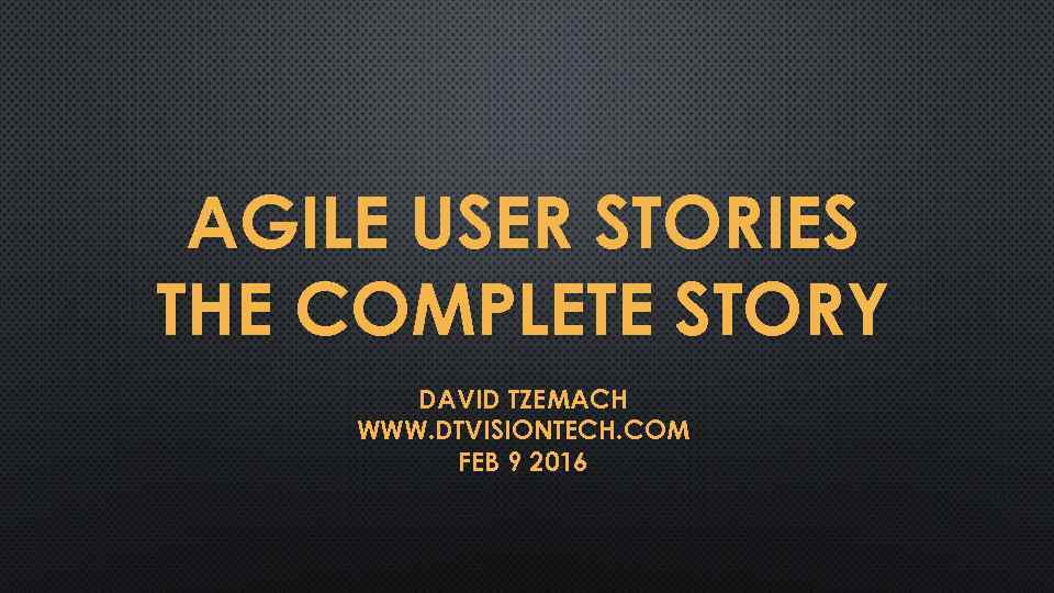 AGILE USER STORIES THE COMPLETE STORY DAVID TZEMACH WWW. DTVISIONTECH. COM FEB 9 2016