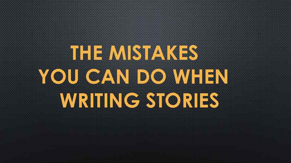  THE MISTAKES YOU CAN DO WHEN WRITING STORIES 