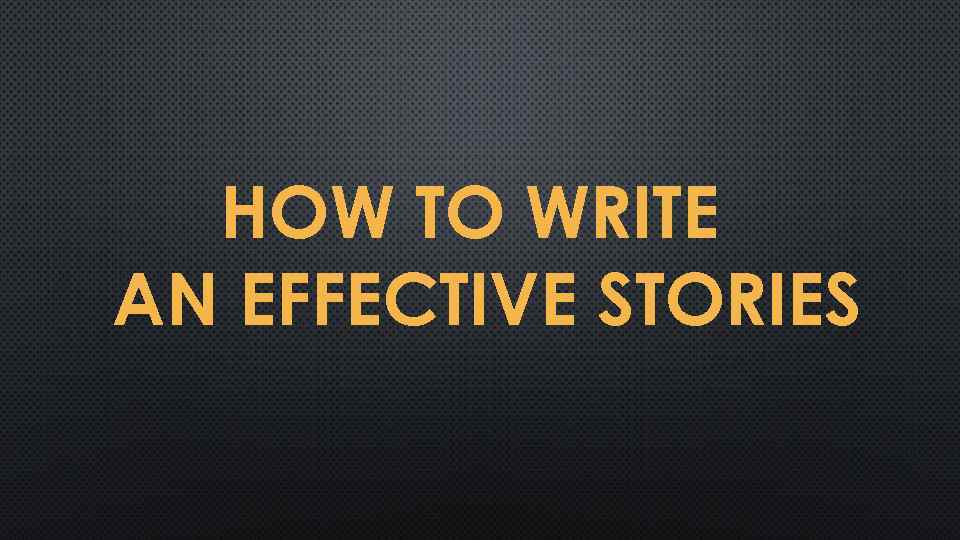 HOW TO WRITE AN EFFECTIVE STORIES 