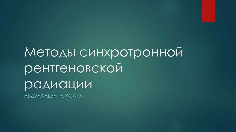 Методы синхротронной рентгеновской радиации АБДУЛЛАЕВА РОКСАНА 