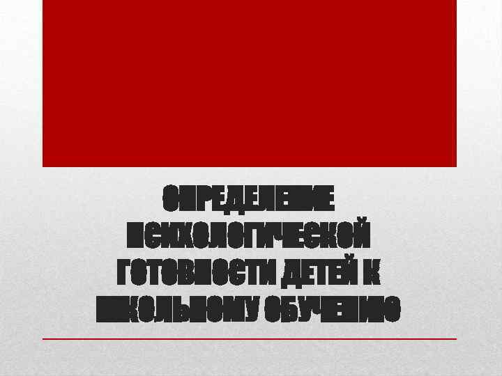 ОПРЕДЕЛЕНИЕ ПСИХОЛОГИЧЕСКОЙ ГОТОВНОСТИ ДЕТЕЙ К ШКОЛЬНОМУ ОБУЧЕНИЮ 