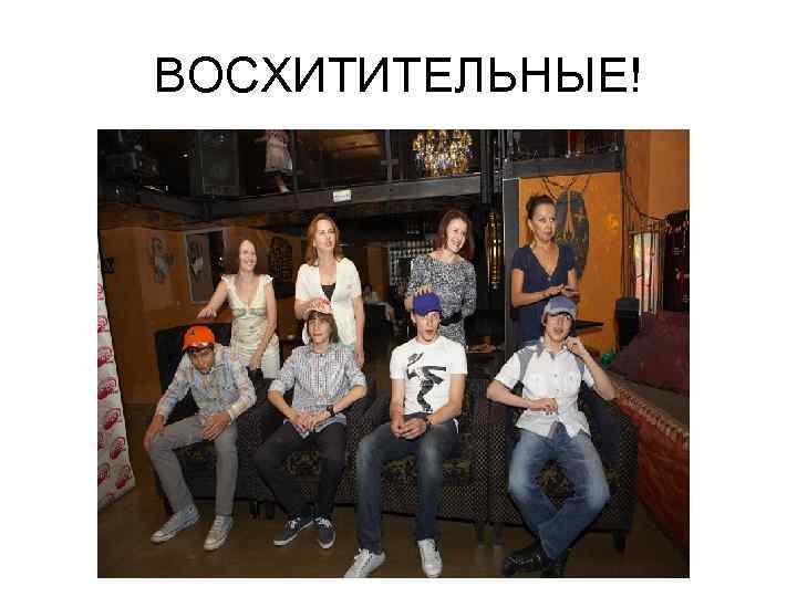 ВОСХИТИТЕЛЬНЫЕ! 