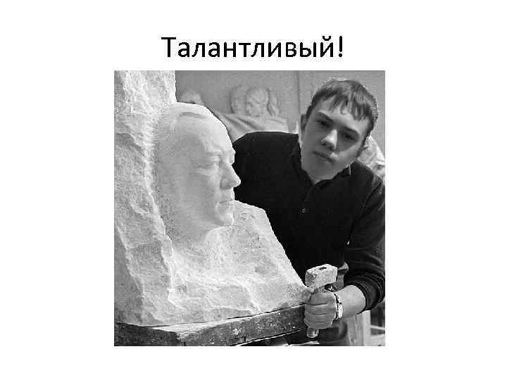 Талантливый! 