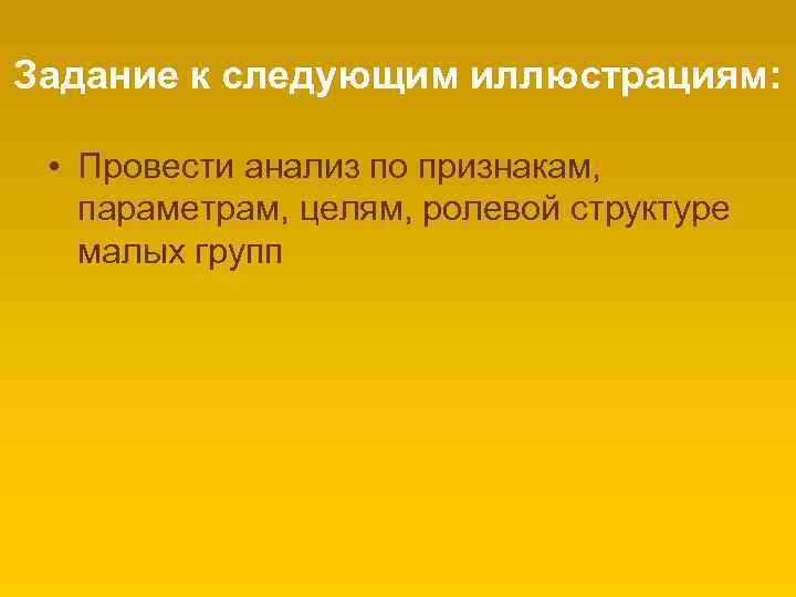Задание к следующим иллюстрациям: • Провести анализ по признакам, параметрам, целям, ролевой структуре малых