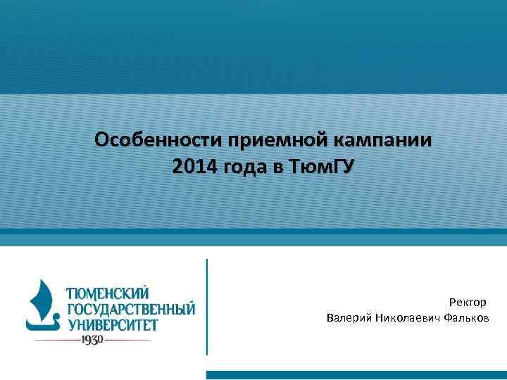 Особенности приемной кампании 2014 года в Тюм. ГУ Ректор Валерий Николаевич Фальков 