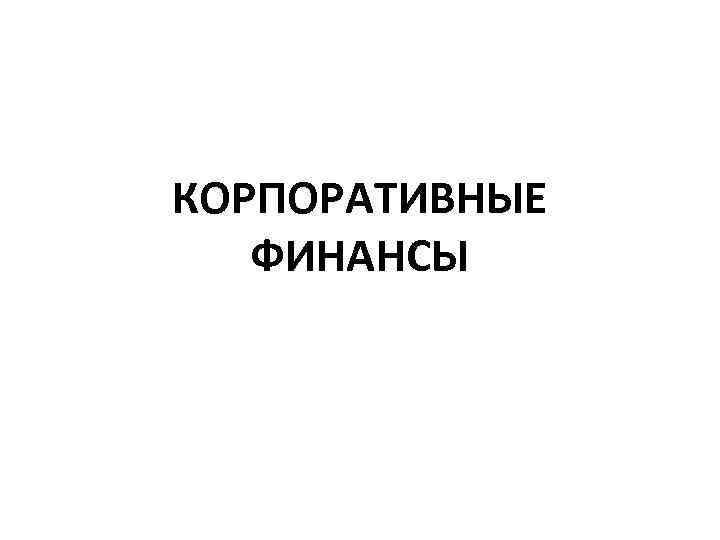 КОРПОРАТИВНЫЕ ФИНАНСЫ 