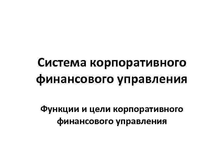 Система корпоративного финансового управления Функции и цели корпоративного финансового управления 