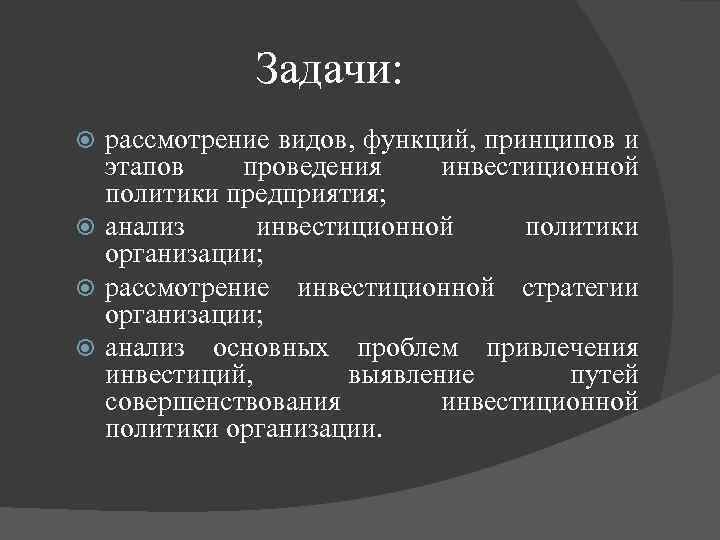 Задачи: рассмотрение видов, функций, принципов и этапов проведения инвестиционной политики предприятия; анализ инвестиционной политики