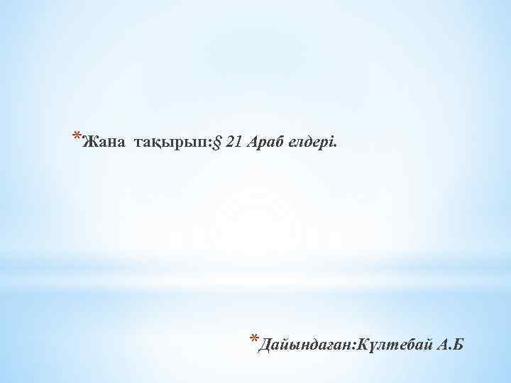 *Жана тақырып: § 21 Араб елдері. *Дайындаған: Күлтебай А. Б 
