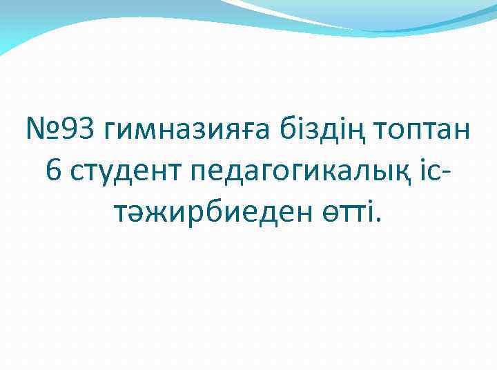 № 93 гимназияға біздің топтан 6 студент педагогикалық істәжирбиеден өтті. 