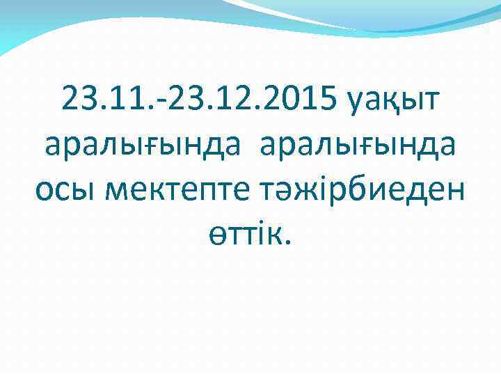 23. 11. -23. 12. 2015 уақыт аралығында осы мектепте тәжірбиеден өттік. 