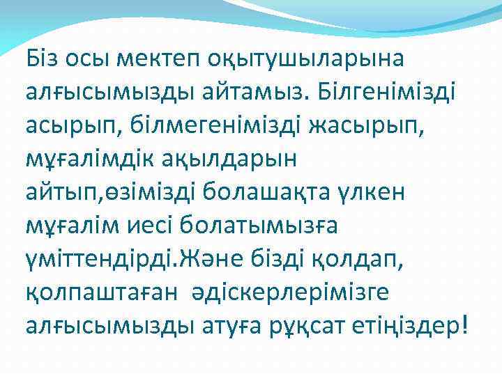 Біз осы мектеп оқытушыларына алғысымызды айтамыз. Білгенімізді асырып, білмегенімізді жасырып, мұғалімдік ақылдарын айтып, өзімізді