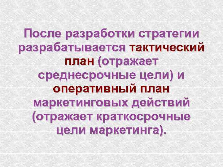 После разработки стратегии разрабатывается тактический план (отражает среднесрочные цели) и оперативный план маркетинговых действий