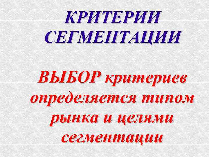 КРИТЕРИИ СЕГМЕНТАЦИИ ВЫБОР критериев определяется типом рынка и целями сегментации 