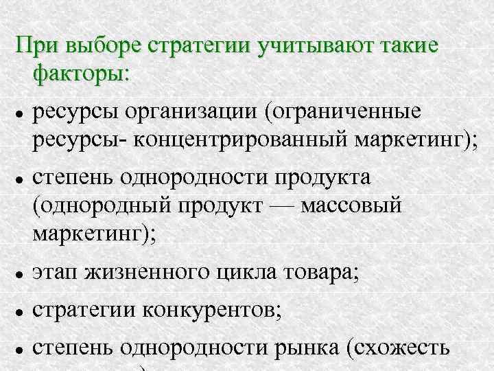 При выборе стратегии учитывают такие факторы: ресурсы организации (ограниченные ресурсы- концентрированный маркетинг); степень однородности