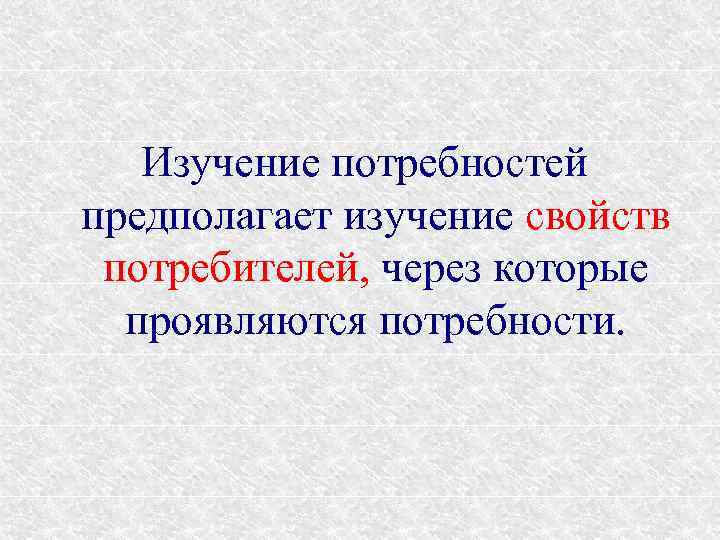 Изучение потребностей предполагает изучение свойств потребителей, через которые проявляются потребности. 