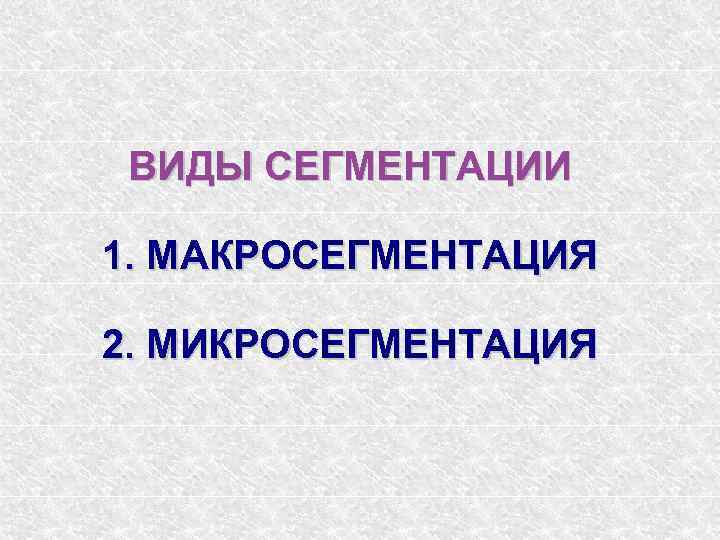 ВИДЫ СЕГМЕНТАЦИИ 1. МАКРОСЕГМЕНТАЦИЯ 2. МИКРОСЕГМЕНТАЦИЯ 