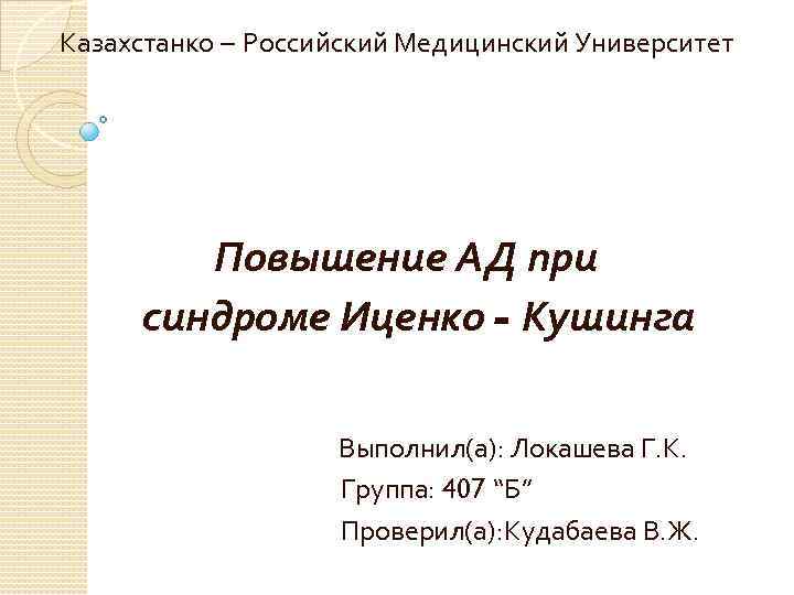 Казахстанко – Российский Медицинский Университет Повышение АД при синдроме Иценко - Кушинга Выполнил(а): Локашева