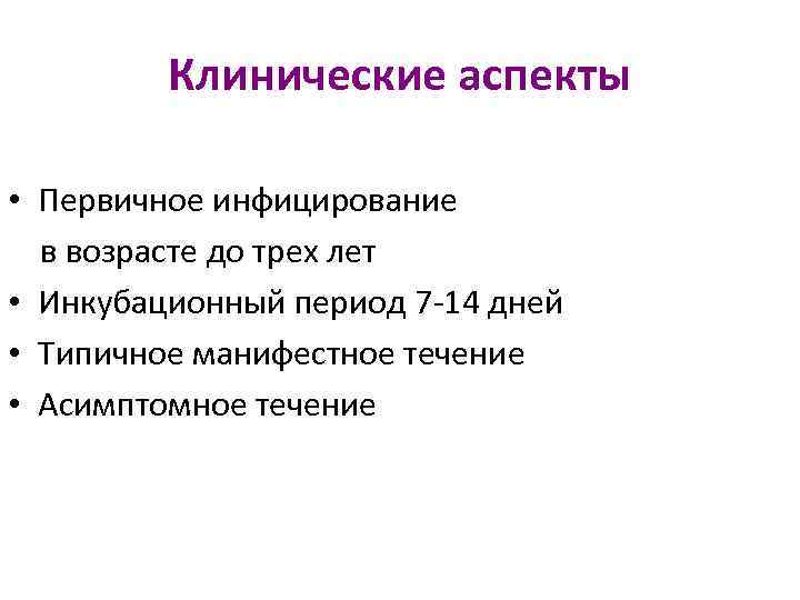 Клинические аспекты • Первичное инфицирование в возрасте до трех лет • Инкубационный период 7