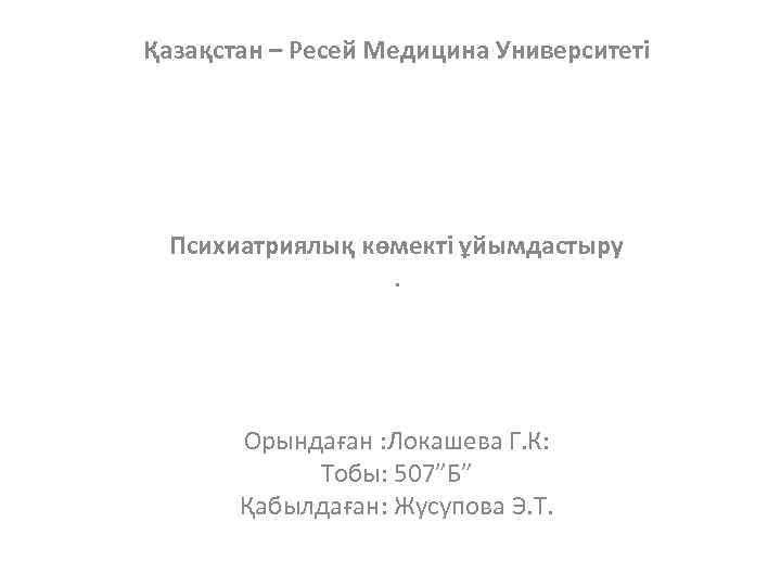 Қазақстан – Ресей Медицина Университеті Психиатриялық көмекті ұйымдастыру. Орындаған : Локашева Г. К: Тобы: