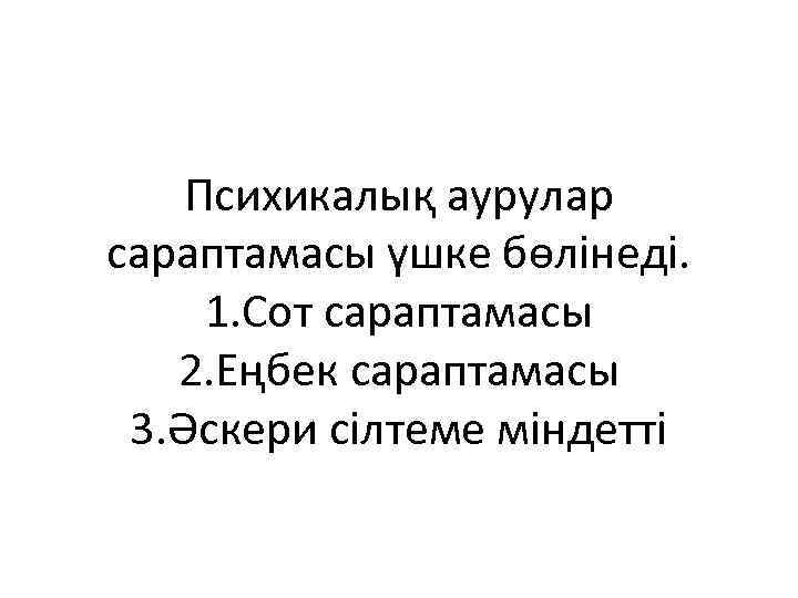 Психикалық аурулар сараптамасы үшке бөлінеді. 1. Сот сараптамасы 2. Еңбек сараптамасы 3. Әскери сілтеме