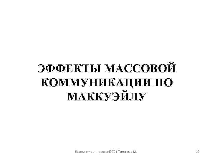 ЭФФЕКТЫ МАССОВОЙ КОММУНИКАЦИИ ПО МАККУЭЙЛУ Выполнила ст. группы Б-721 Тихонова М. 10 