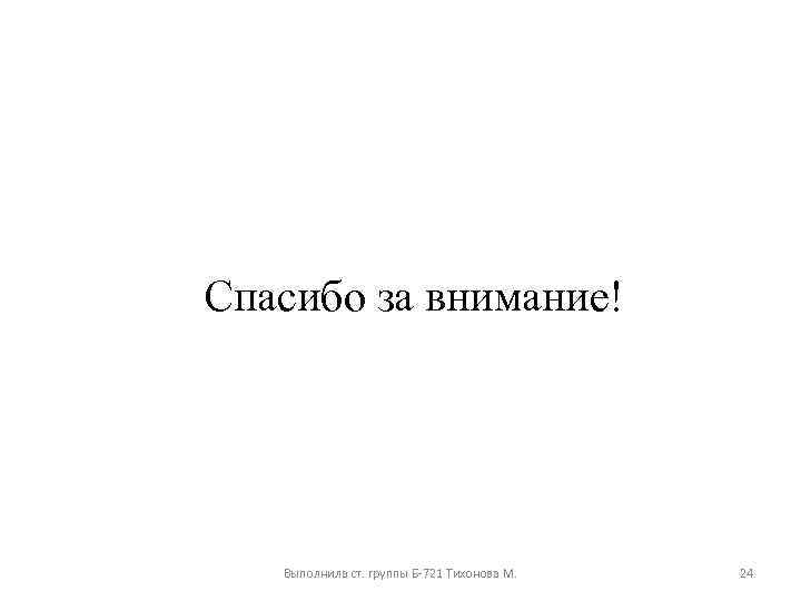 Спасибо за внимание! Выполнила ст. группы Б-721 Тихонова М. 24 