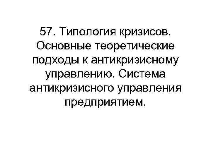 57. Типология кризисов. Основные теоретические подходы к антикризисному управлению. Система антикризисного управления предприятием. 