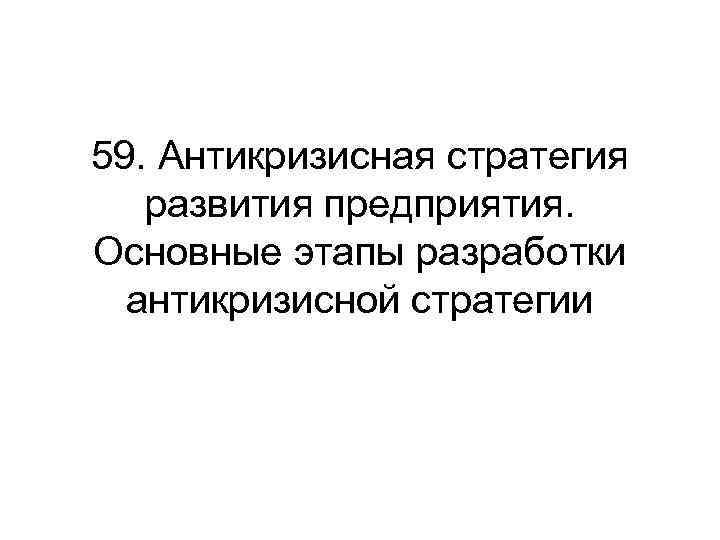 59. Антикризисная стратегия развития предприятия. Основные этапы разработки антикризисной стратегии 