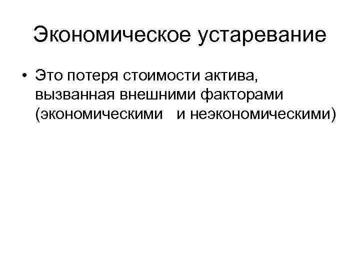 Экономическое устаревание • Это потеря стоимости актива, вызванная внешними факторами (экономическими и неэкономическими) 